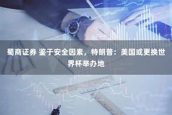 蜀商证券 鉴于安全因素，特朗普：美国或更换世界杯举办地