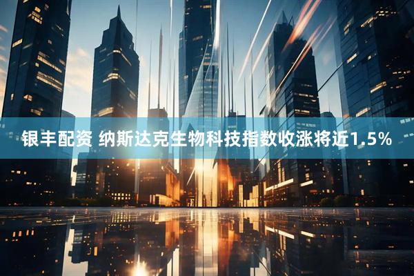 银丰配资 纳斯达克生物科技指数收涨将近1.5%