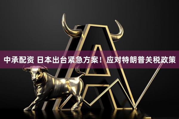 中承配资 日本出台紧急方案！应对特朗普关税政策