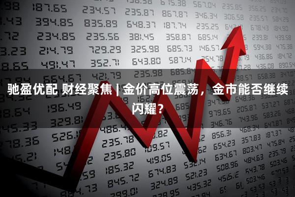 驰盈优配 财经聚焦 | 金价高位震荡，金市能否继续闪耀？