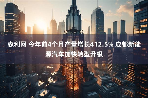 森利网 今年前4个月产量增长412.5% 成都新能源汽车加快转型升级