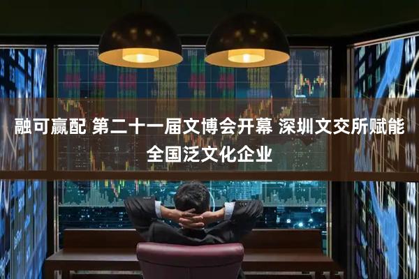 融可赢配 第二十一届文博会开幕 深圳文交所赋能全国泛文化企业