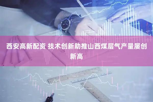 西安高新配资 技术创新助推山西煤层气产量屡创新高