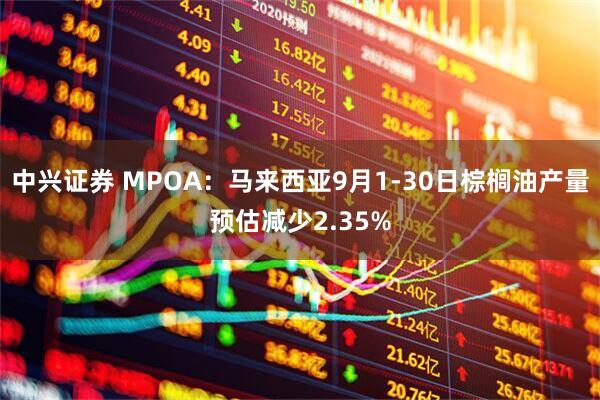 中兴证券 MPOA：马来西亚9月1-30日棕榈油产量预估减少2.35%