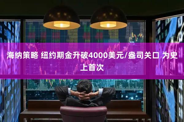海纳策略 纽约期金升破4000美元/盎司关口 为史上首次