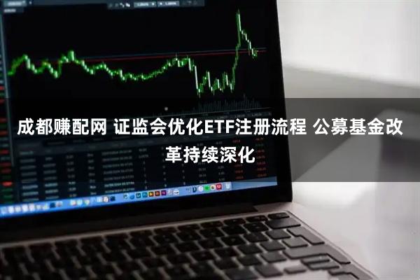 成都赚配网 证监会优化ETF注册流程 公募基金改革持续深化