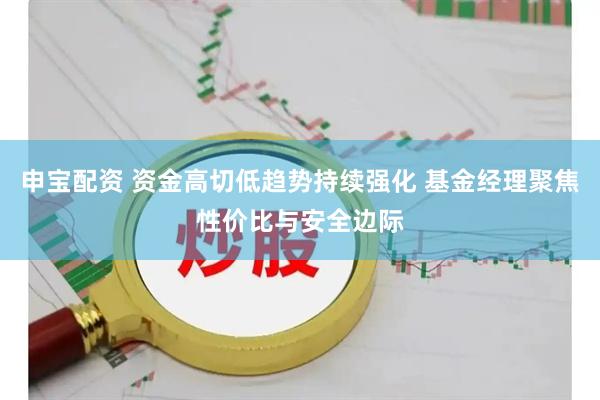 申宝配资 资金高切低趋势持续强化 基金经理聚焦性价比与安全边际