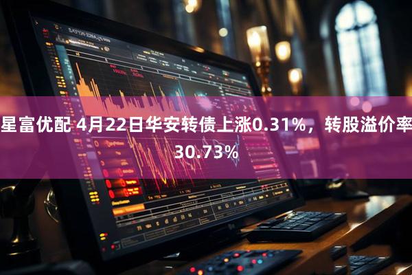 星富优配 4月22日华安转债上涨0.31%，转股溢价率30.73%
