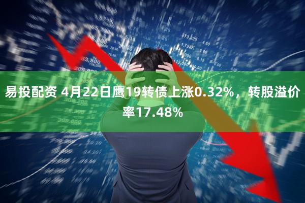 易投配资 4月22日鹰19转债上涨0.32%，转股溢价率17.48%