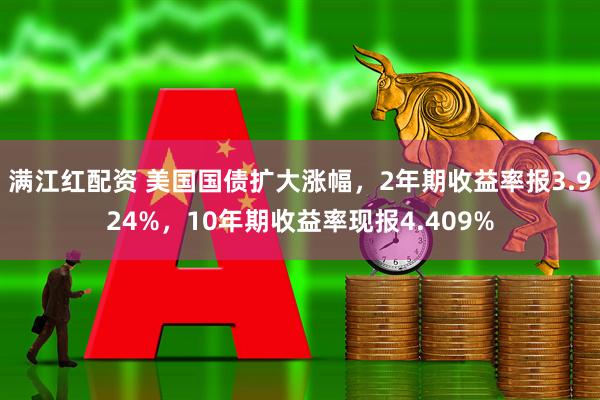满江红配资 美国国债扩大涨幅，2年期收益率报3.924%，10年期收益率现报4.409%
