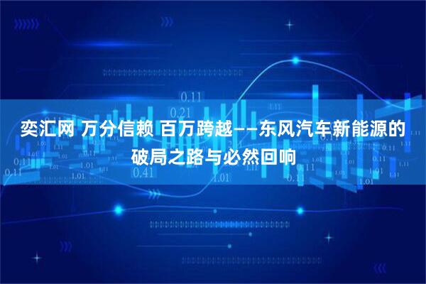奕汇网 万分信赖 百万跨越——东风汽车新能源的破局之路与必然回响