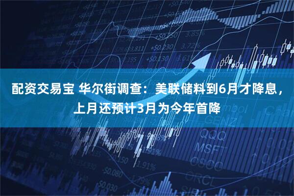 配资交易宝 华尔街调查：美联储料到6月才降息，上月还预计3月为今年首降