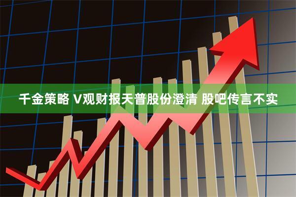 千金策略 V观财报天普股份澄清 股吧传言不实