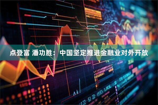 点登富 潘功胜：中国坚定推进金融业对外开放