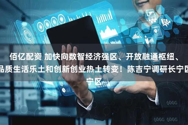 佰亿配资 加快向数智经济强区、开放融通枢纽、品质生活乐土和创新创业热土转变！陈吉宁调研长宁区
