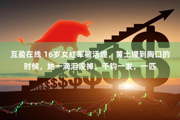 互盈在线 16岁女红军被活埋，黄土埋到胸口的时候，她一滴泪没掉。千钧一发，一匹